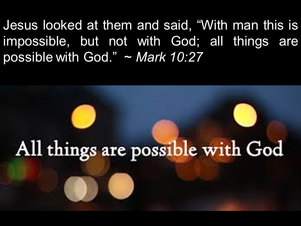 Jesus looked at them and said, With man this is impossible, but not with God; all things are possible with God. ~ Mark 10:27