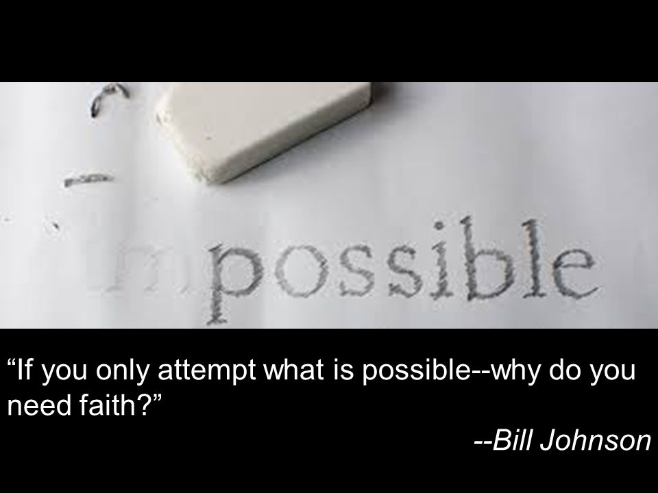 If you only attempt what is possible--why do you need faith --Bill Johnson