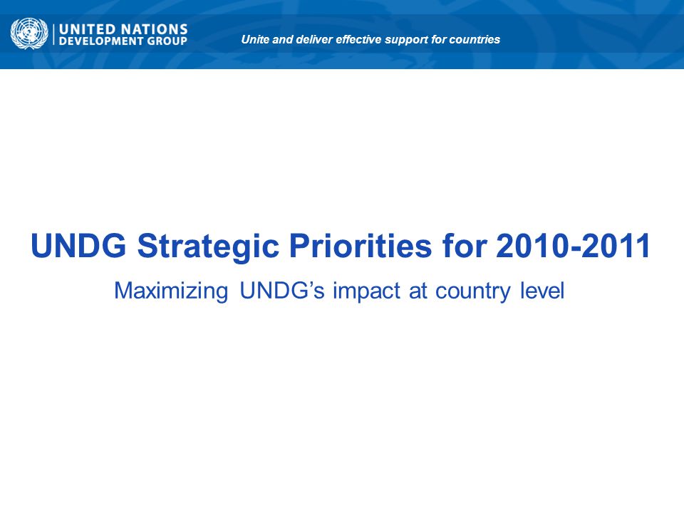 UNDG Strategic Priorities for Maximizing UNDG’s impact at country level Unite and deliver effective support for countries