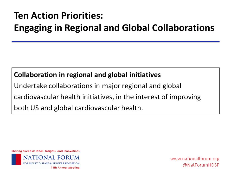 Ten Action Priorities: Engaging in Regional and Global Collaborations Collaboration in regional and global initiatives Undertake collaborations in major regional and global cardiovascular health initiatives, in the interest of improving both US and global cardiovascular health.