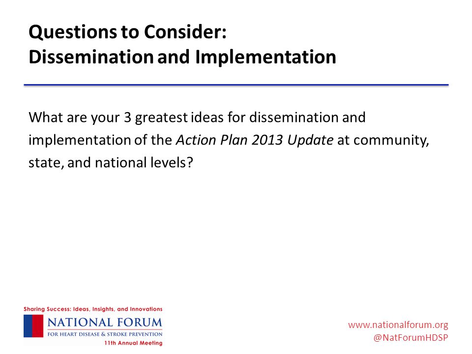 Questions to Consider: Dissemination and Implementation What are your 3 greatest ideas for dissemination and implementation of the Action Plan 2013 Update at community, state, and national levels