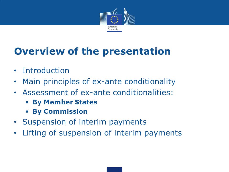 Overview of the presentation Introduction Main principles of ex-ante conditionality Assessment of ex-ante conditionalities: By Member States By Commission Suspension of interim payments Lifting of suspension of interim payments