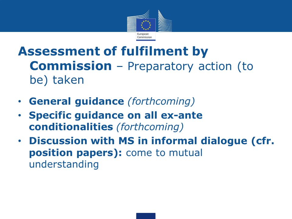 Assessment of fulfilment by Commission – Preparatory action (to be) taken General guidance (forthcoming) Specific guidance on all ex-ante conditionalities (forthcoming) Discussion with MS in informal dialogue (cfr.
