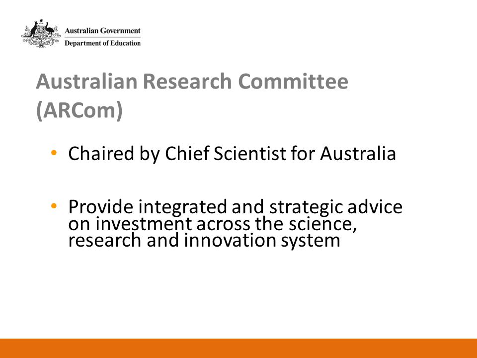 Australian Research Committee (ARCom) Chaired by Chief Scientist for Australia Provide integrated and strategic advice on investment across the science, research and innovation system