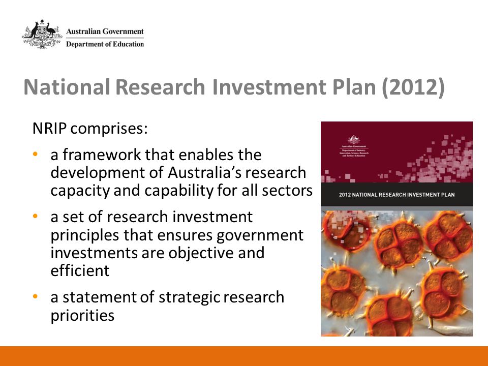 National Research Investment Plan (2012) NRIP comprises: a framework that enables the development of Australia’s research capacity and capability for all sectors a set of research investment principles that ensures government investments are objective and efficient a statement of strategic research priorities