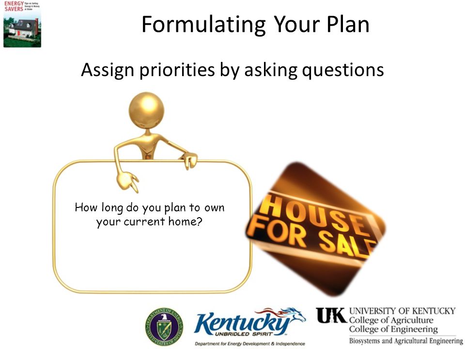 Formulating Your Plan Assign priorities by asking questions How long do you plan to own your current home