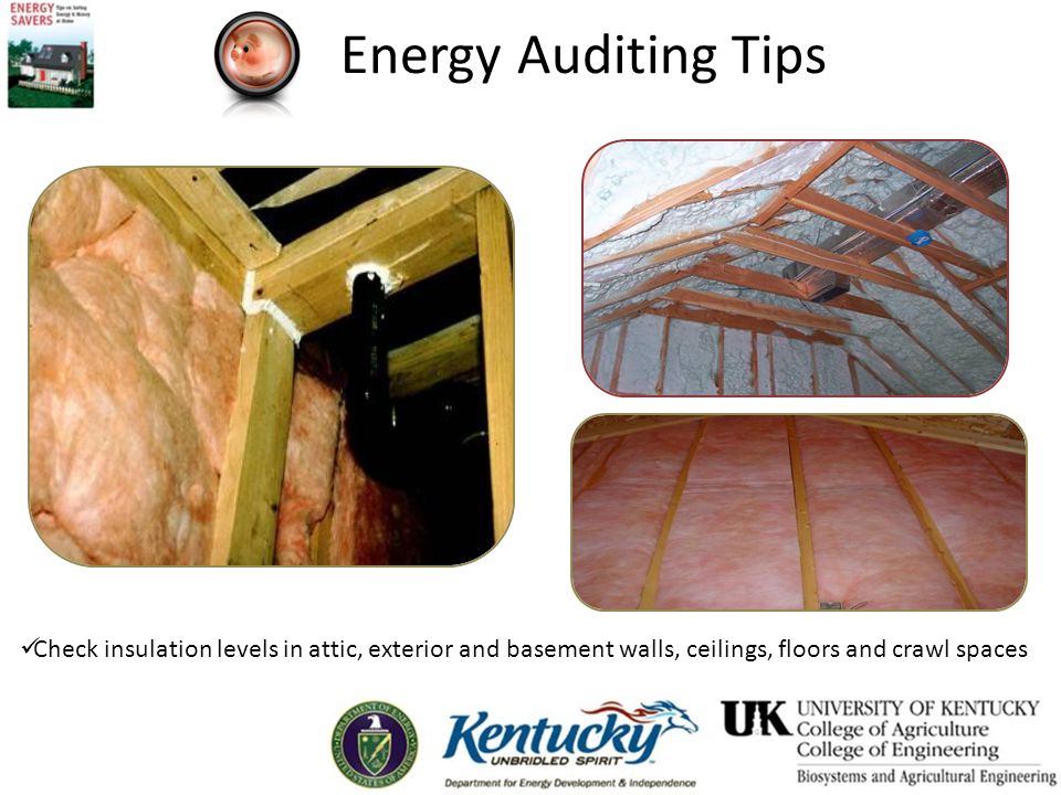 Energy Auditing Tips Check insulation levels in attic, exterior and basement walls, ceilings, floors and crawl spaces