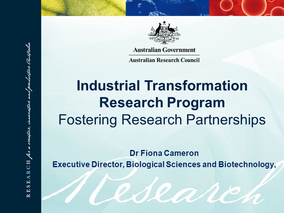 Dr Fiona Cameron Executive Director, Biological Sciences and Biotechnology, Industrial Transformation Research Program Fostering Research Partnerships