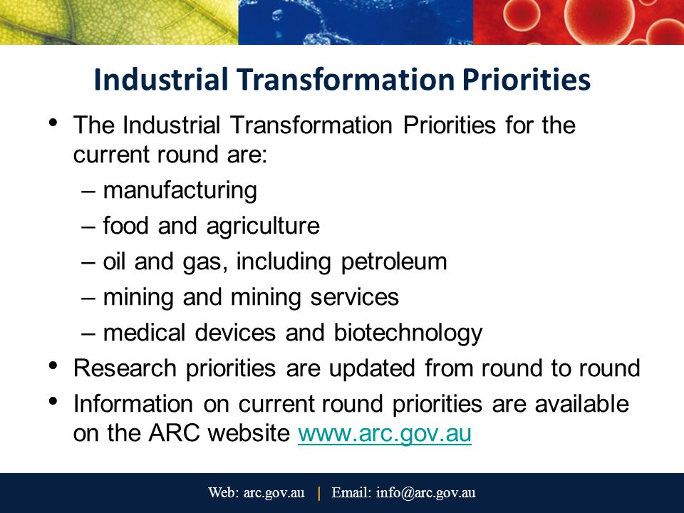 Industrial Transformation Priorities The Industrial Transformation Priorities for the current round are: –manufacturing –food and agriculture –oil and gas, including petroleum –mining and mining services –medical devices and biotechnology Research priorities are updated from round to round Information on current round priorities are available on the ARC website