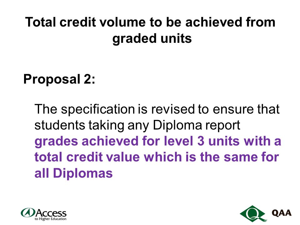 Total credit volume to be achieved from graded units Proposal 2: The specification is revised to ensure that students taking any Diploma report grades achieved for level 3 units with a total credit value which is the same for all Diplomas