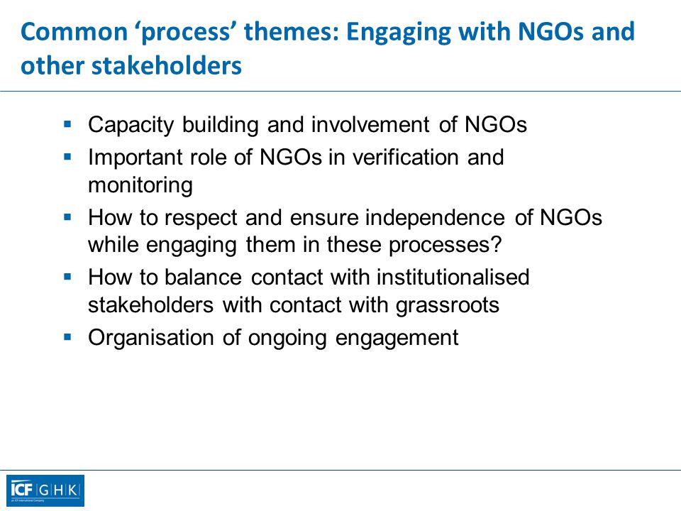 Common ‘process’ themes: Engaging with NGOs and other stakeholders  Capacity building and involvement of NGOs  Important role of NGOs in verification and monitoring  How to respect and ensure independence of NGOs while engaging them in these processes.