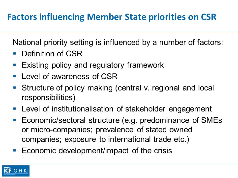 Factors influencing Member State priorities on CSR National priority setting is influenced by a number of factors:  Definition of CSR  Existing policy and regulatory framework  Level of awareness of CSR  Structure of policy making (central v.