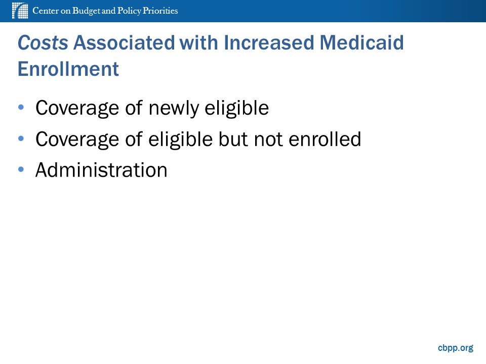 Center on Budget and Policy Priorities cbpp.org Costs Associated with Increased Medicaid Enrollment Coverage of newly eligible Coverage of eligible but not enrolled Administration