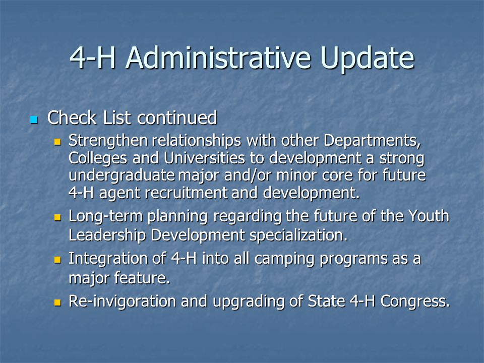 4-H Administrative Update Check List continued Check List continued Strengthen relationships with other Departments, Colleges and Universities to development a strong undergraduate major and/or minor core for future 4-H agent recruitment and development.