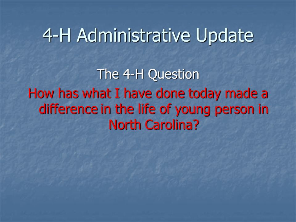 4-H Administrative Update The 4-H Question How has what I have done today made a difference in the life of young person in North Carolina