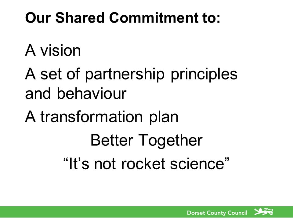 Our Shared Commitment to: A vision A set of partnership principles and behaviour A transformation plan Better Together It’s not rocket science