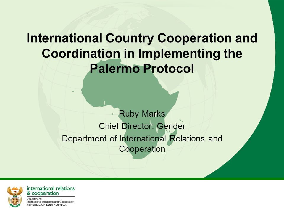 International Country Cooperation and Coordination in Implementing the Palermo Protocol Ruby Marks Chief Director: Gender Department of International Relations and Cooperation