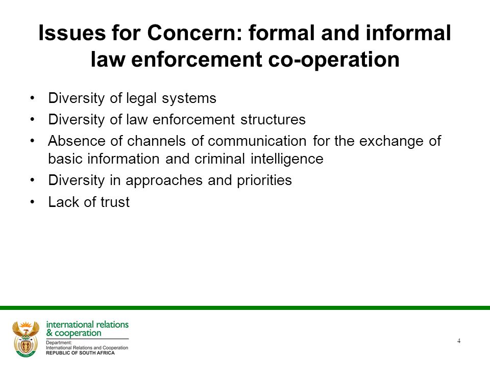 Issues for Concern: formal and informal law enforcement co-operation Diversity of legal systems Diversity of law enforcement structures Absence of channels of communication for the exchange of basic information and criminal intelligence Diversity in approaches and priorities Lack of trust 4