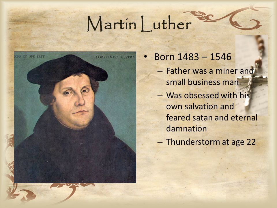 Martin Luther Born 1483 – 1546 – Father was a miner and small business man – Was obsessed with his own salvation and feared satan and eternal damnation – Thunderstorm at age 22