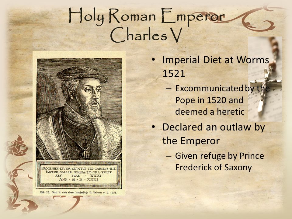 Holy Roman Emperor Charles V Imperial Diet at Worms 1521 – Excommunicated by the Pope in 1520 and deemed a heretic Declared an outlaw by the Emperor – Given refuge by Prince Frederick of Saxony