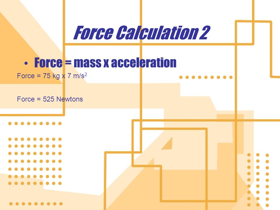 Force Calculation 2 Force Calculation 2 Force = mass x acceleration Force = 75 kg x 7 m/s 2 Force = 525 Newtons