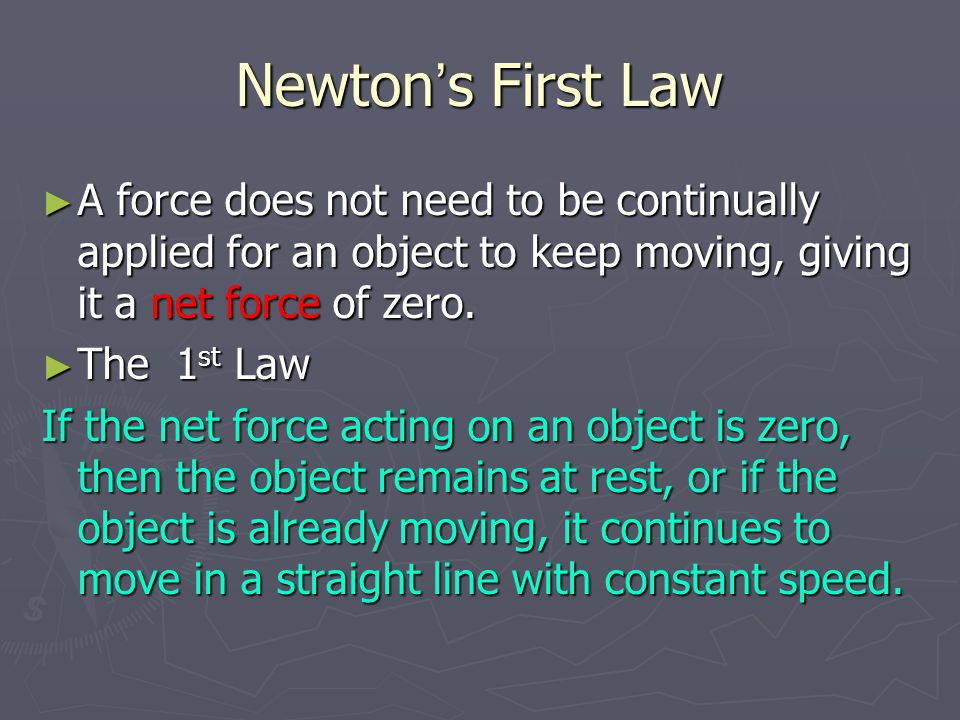 Newton ’ s First Law ► A force does not need to be continually applied for an object to keep moving, giving it a net force of zero.