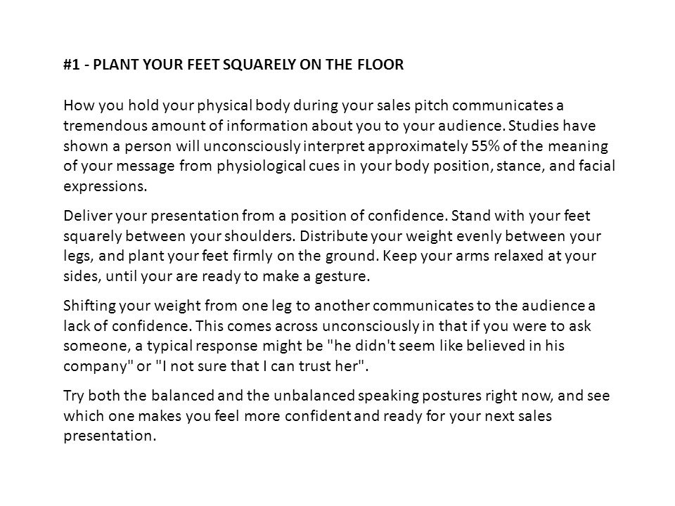 #1 - PLANT YOUR FEET SQUARELY ON THE FLOOR How you hold your physical body during your sales pitch communicates a tremendous amount of information about you to your audience.