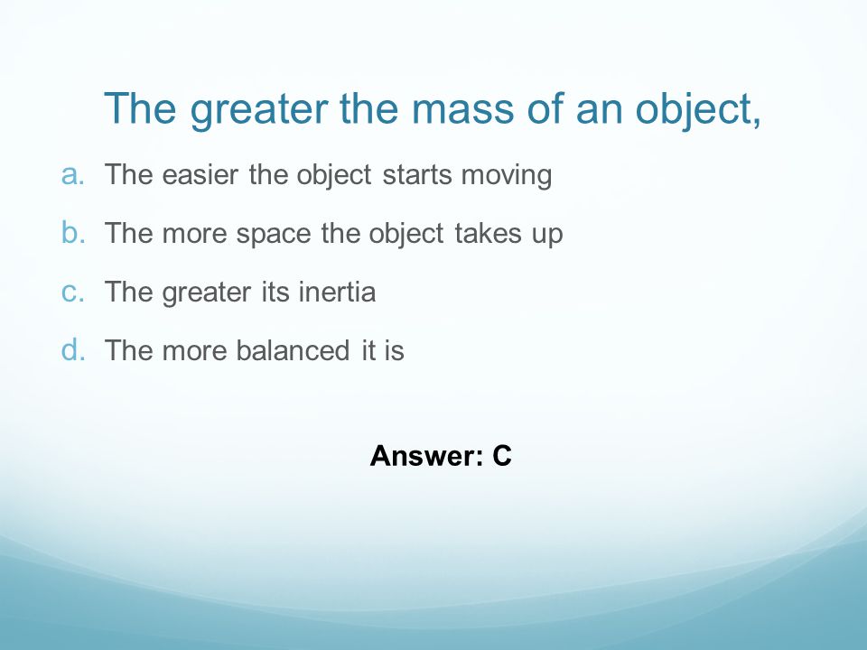 The greater the mass of an object,  The easier the object starts moving  The more space the object takes up  The greater its inertia  The more balanced it is Answer: C