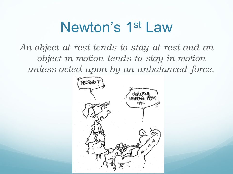 Newton’s 1 st Law An object at rest tends to stay at rest and an object in motion tends to stay in motion unless acted upon by an unbalanced force.