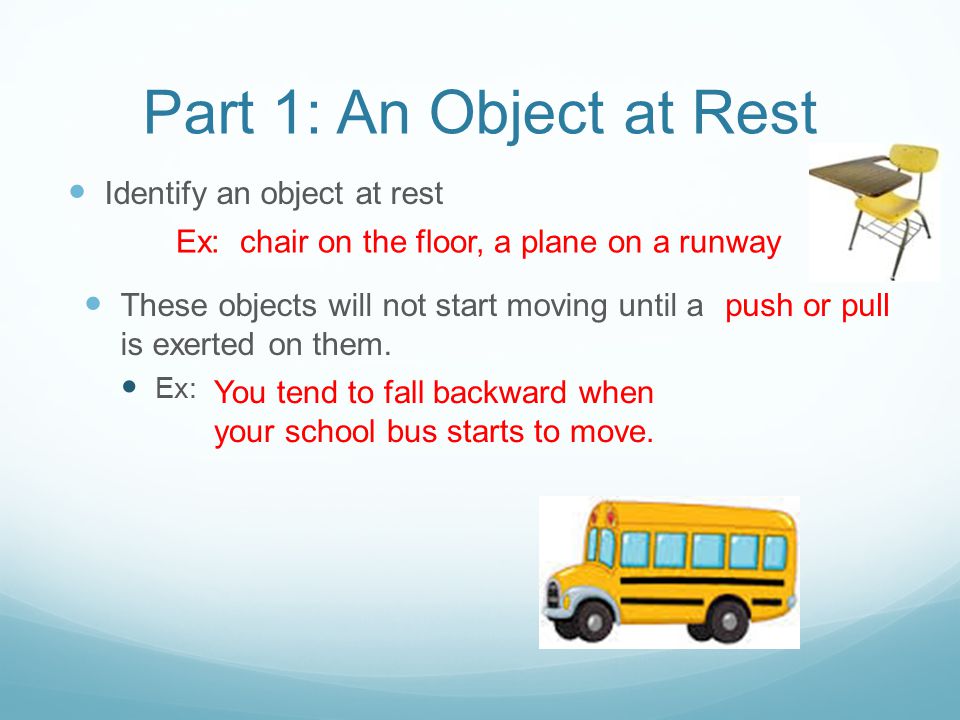 Part 1: An Object at Rest Identify an object at rest Ex: chair on the floor, a plane on a runway These objects will not start moving until a is exerted on them.