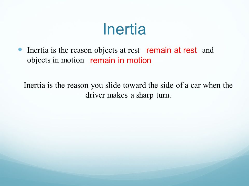 Inertia Inertia is the reason objects at rest and objects in motion Inertia is the reason you slide toward the side of a car when the driver makes a sharp turn.