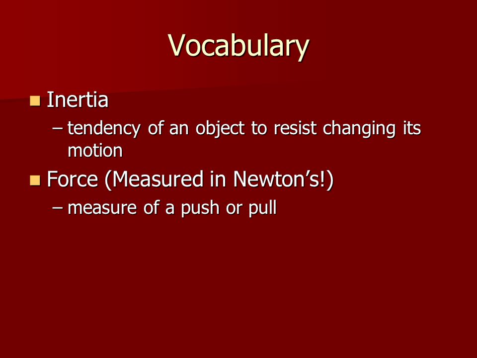 Vocabulary Inertia Inertia –tendency of an object to resist changing its motion Force (Measured in Newton’s!) Force (Measured in Newton’s!) –measure of a push or pull
