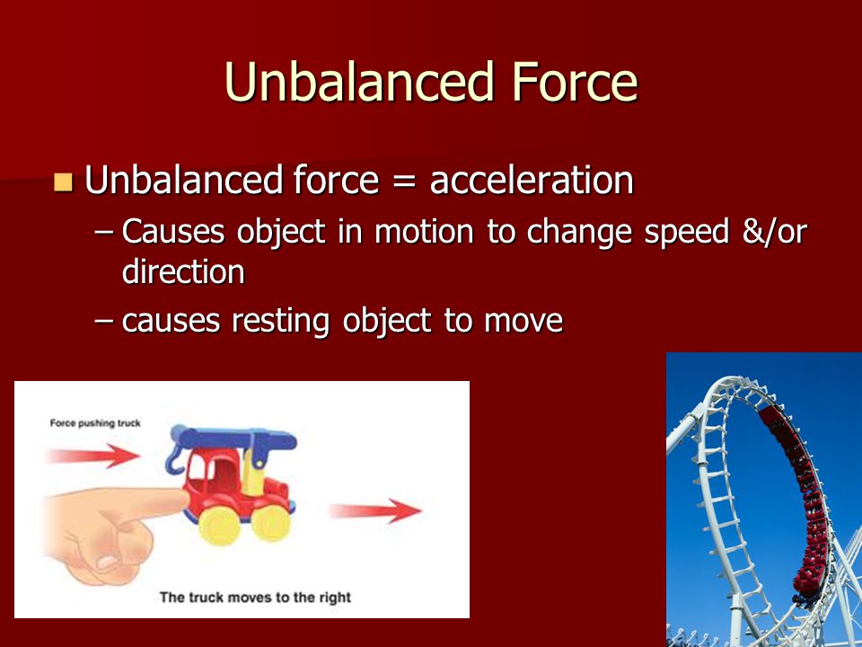 Unbalanced Force Unbalanced force = acceleration Unbalanced force = acceleration –Causes object in motion to change speed &/or direction –causes resting object to move