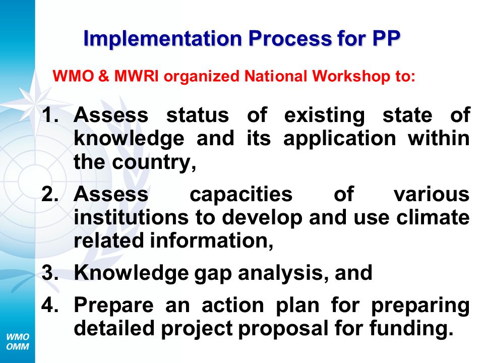 Implementation Process for PP 1.Assess status of existing state of knowledge and its application within the country, 2.Assess capacities of various institutions to develop and use climate related information, 3.Knowledge gap analysis, and 4.Prepare an action plan for preparing detailed project proposal for funding.