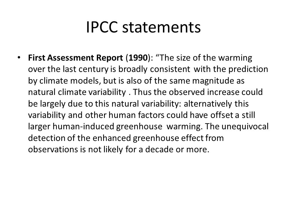 IPCC statements First Assessment Report (1990): The size of the warming over the last century is broadly consistent with the prediction by climate models, but is also of the same magnitude as natural climate variability.