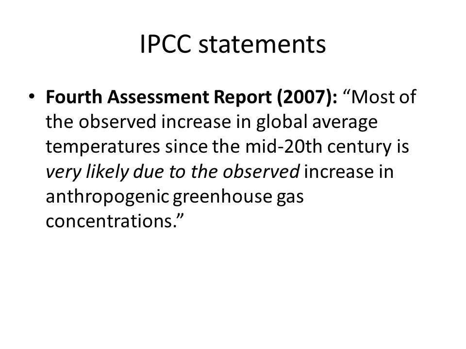 IPCC statements Fourth Assessment Report (2007): Most of the observed increase in global average temperatures since the mid-20th century is very likely due to the observed increase in anthropogenic greenhouse gas concentrations.