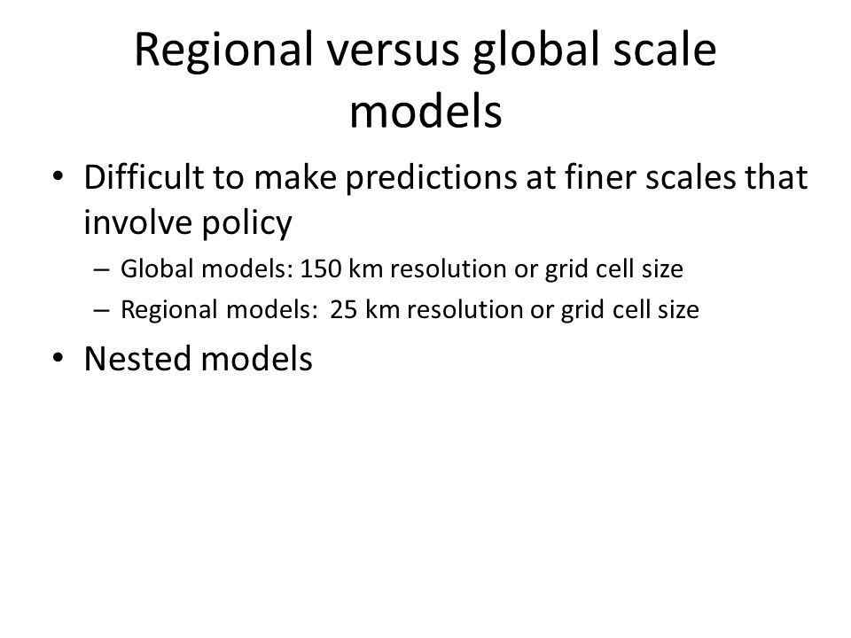 Regional versus global scale models Difficult to make predictions at finer scales that involve policy – Global models: 150 km resolution or grid cell size – Regional models: 25 km resolution or grid cell size Nested models