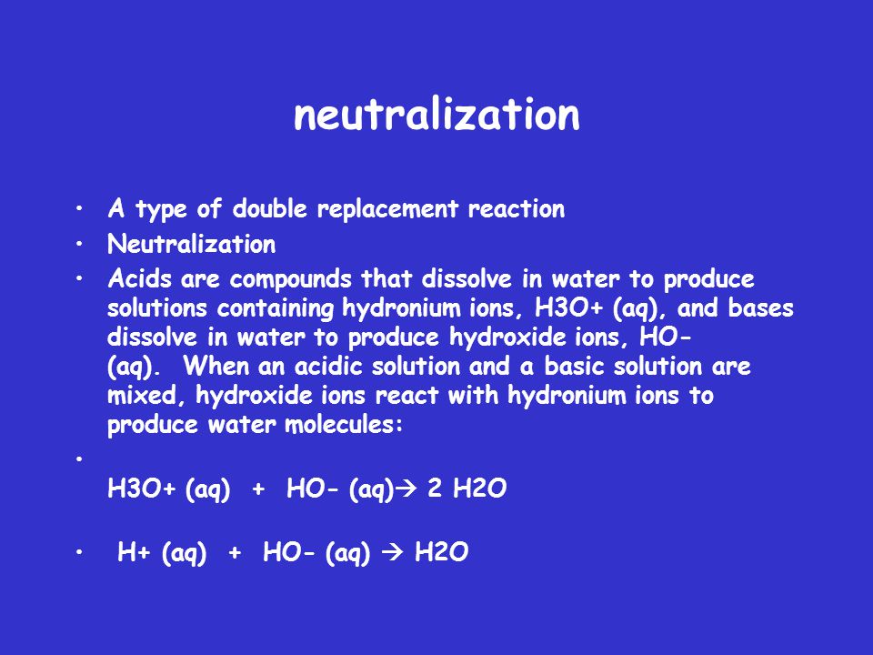 neutralization A type of double replacement reaction Neutralization Acids are compounds that dissolve in water to produce solutions containing hydronium ions, H3O+ (aq), and bases dissolve in water to produce hydroxide ions, HO- (aq).