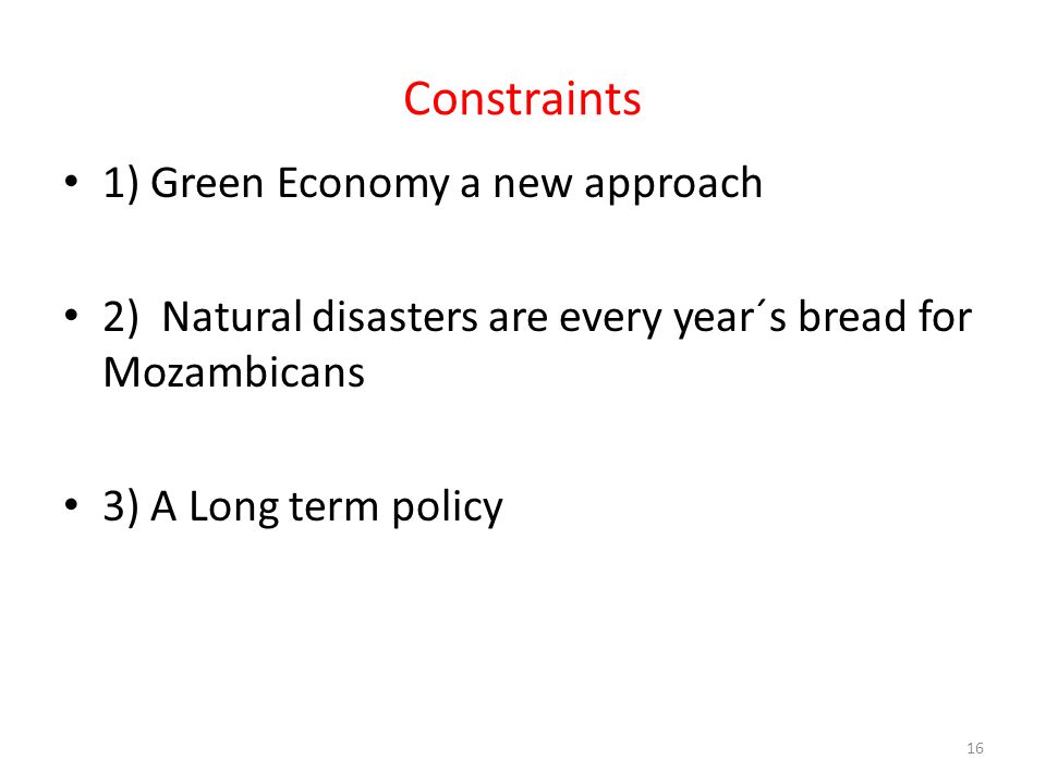 Constraints 1) Green Economy a new approach 2) Natural disasters are every year´s bread for Mozambicans 3) A Long term policy 16