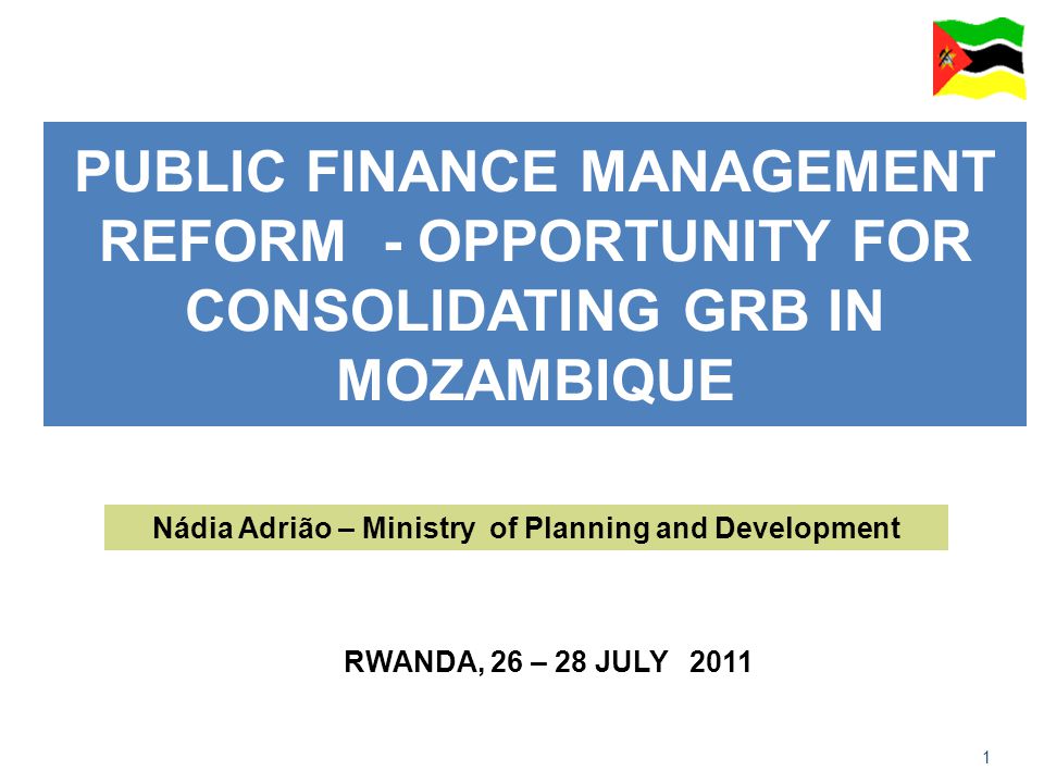 1 PUBLIC FINANCE MANAGEMENT REFORM - OPPORTUNITY FOR CONSOLIDATING GRB IN MOZAMBIQUE RWANDA, 26 – 28 JULY 2011 Nádia Adrião – Ministry of Planning and Development