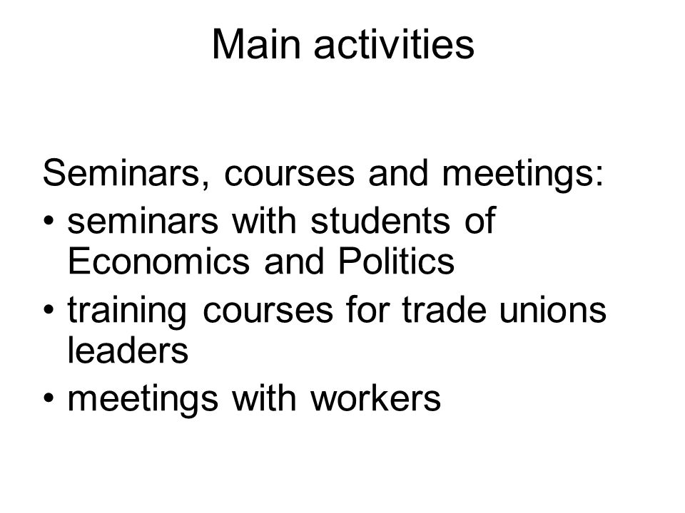 Main activities Seminars, courses and meetings: seminars with students of Economics and Politics training courses for trade unions leaders meetings with workers