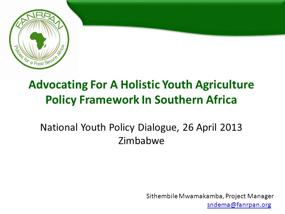Advocating For A Holistic Youth Agriculture Policy Framework In Southern Africa National Youth Policy Dialogue, 26 April 2013 Zimbabwe Sithembile Mwamakamba, Project Manager