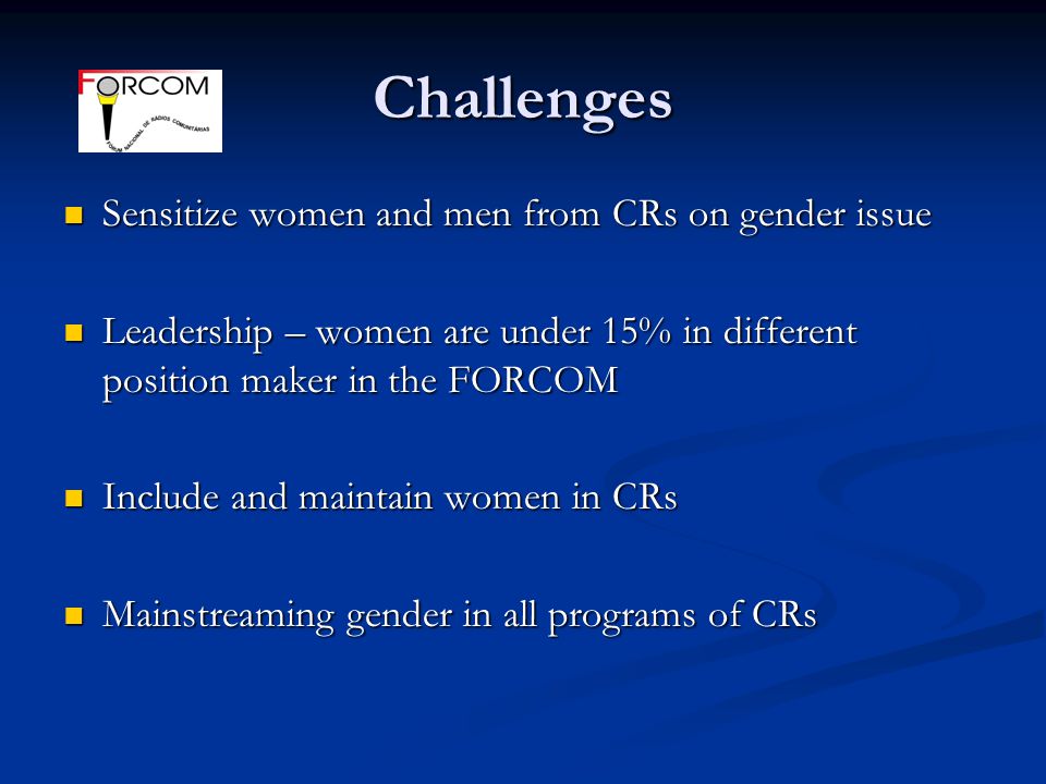 Challenges Sensitize women and men from CRs on gender issue Sensitize women and men from CRs on gender issue Leadership – women are under 15% in different position maker in the FORCOM Leadership – women are under 15% in different position maker in the FORCOM Include and maintain women in CRs Include and maintain women in CRs Mainstreaming gender in all programs of CRs Mainstreaming gender in all programs of CRs