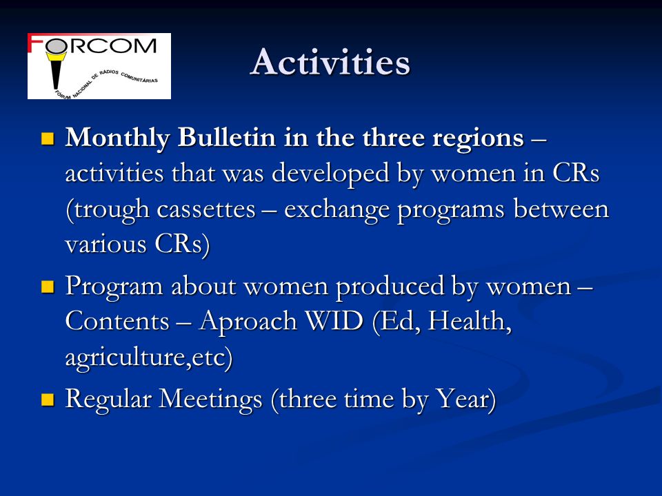 Activities Monthly Bulletin in the three regions – activities that was developed by women in CRs (trough cassettes – exchange programs between various CRs) Monthly Bulletin in the three regions – activities that was developed by women in CRs (trough cassettes – exchange programs between various CRs) Program about women produced by women – Contents – Aproach WID (Ed, Health, agriculture,etc) Program about women produced by women – Contents – Aproach WID (Ed, Health, agriculture,etc) Regular Meetings (three time by Year) Regular Meetings (three time by Year)