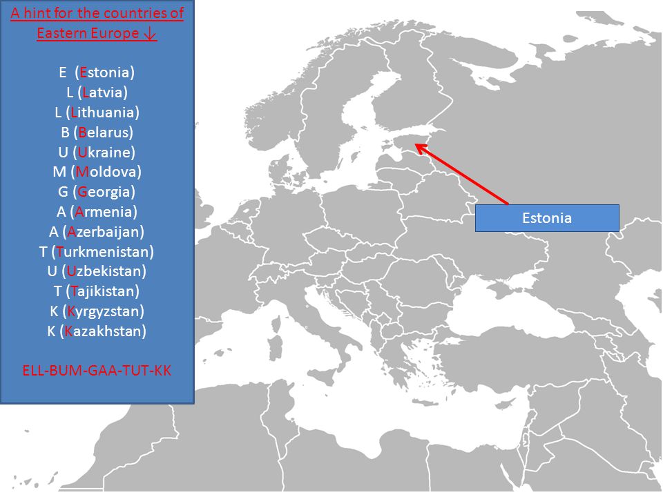 Estonia A hint for the countries of Eastern Europe ↓ E (Estonia) L (Latvia) L (Lithuania) B (Belarus) U (Ukraine) M (Moldova) G (Georgia) A (Armenia) A (Azerbaijan) T (Turkmenistan) U (Uzbekistan) T (Tajikistan) K (Kyrgyzstan) K (Kazakhstan) ELL-BUM-GAA-TUT-KK