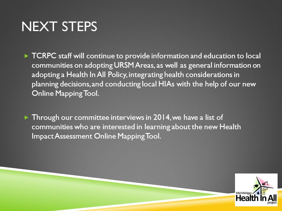NEXT STEPS  TCRPC staff will continue to provide information and education to local communities on adopting URSM Areas, as well as general information on adopting a Health In All Policy, integrating health considerations in planning decisions, and conducting local HIAs with the help of our new Online Mapping Tool.