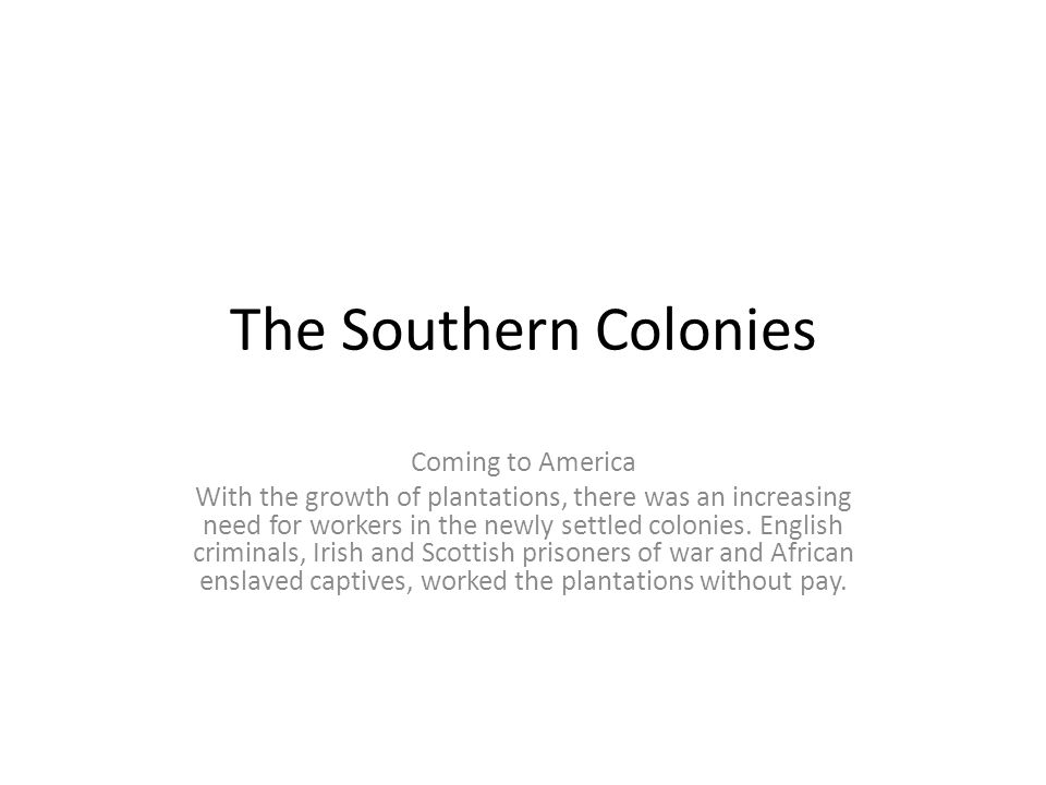 The Southern Colonies Coming to America With the growth of plantations, there was an increasing need for workers in the newly settled colonies.