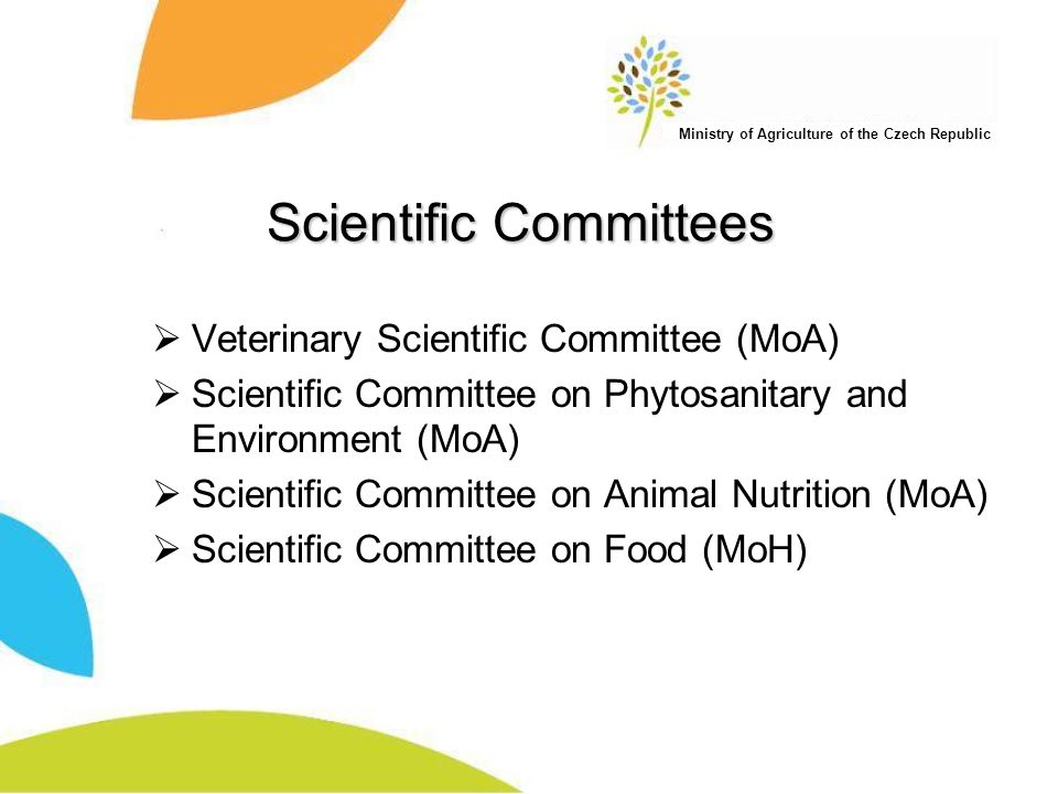 Ministry of Agriculture of the Czech Republic Scientific Committees  Veterinary Scientific Committee (MoA)  Scientific Committee on Phytosanitary and Environment (MoA)  Scientific Committee on Animal Nutrition (MoA)  Scientific Committee on Food (MoH)