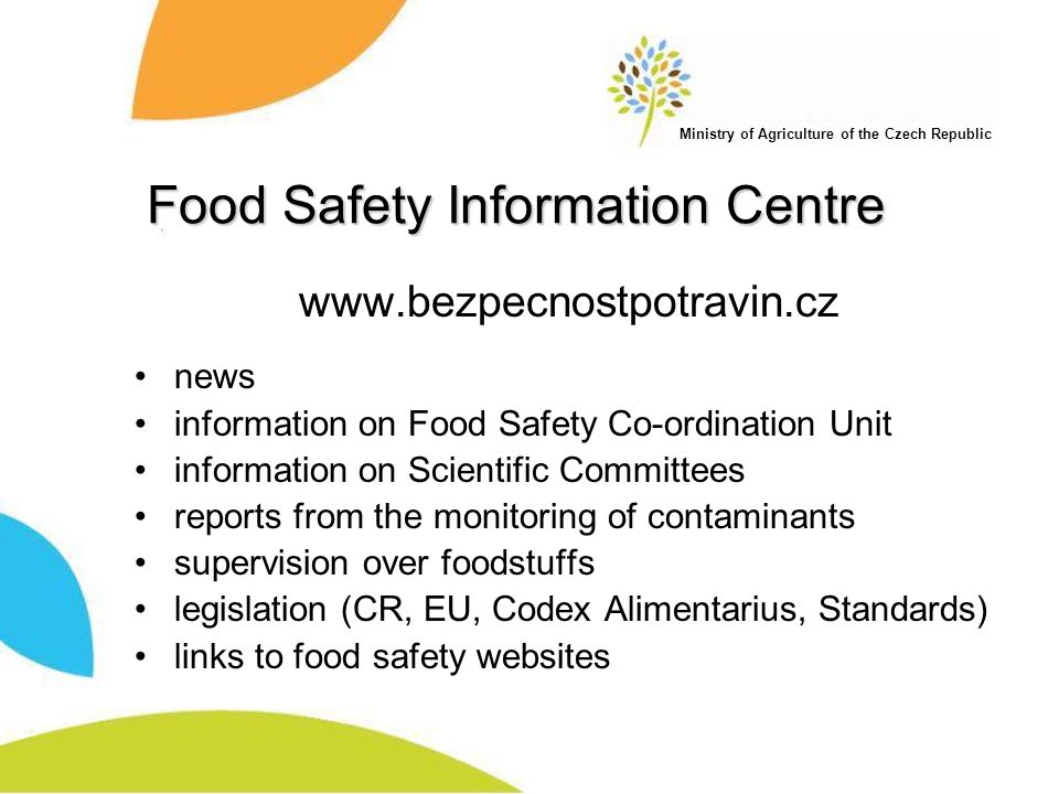 Ministry of Agriculture of the Czech Republic Food Safety Information Centre   news information on Food Safety Co-ordination Unit information on Scientific Committees reports from the monitoring of contaminants supervision over foodstuffs legislation (CR, EU, Codex Alimentarius, Standards) links to food safety websites
