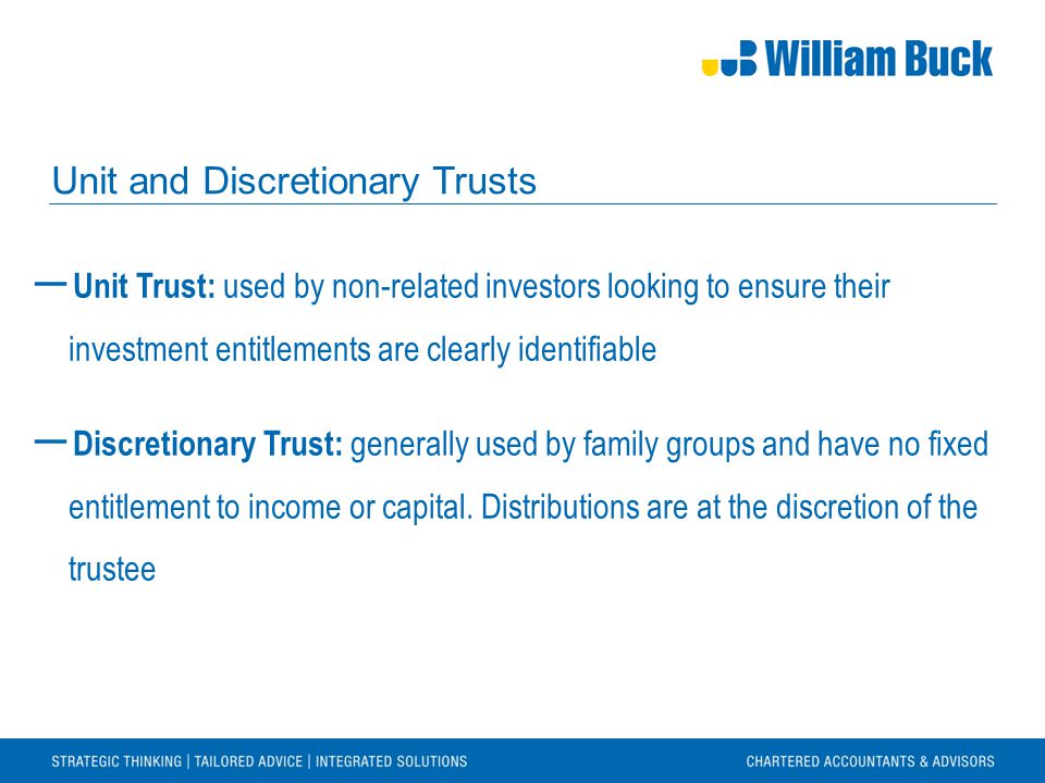 Unit and Discretionary Trusts ― Unit Trust: used by non-related investors looking to ensure their investment entitlements are clearly identifiable ― Discretionary Trust: generally used by family groups and have no fixed entitlement to income or capital.
